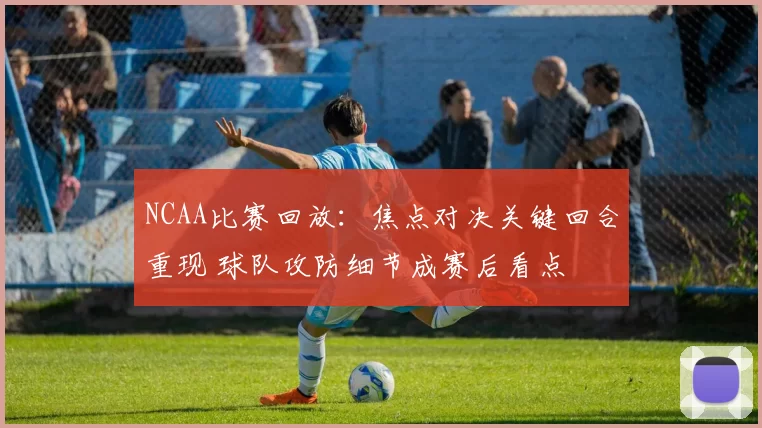 NCAA比赛回放：焦点对决关键回合重现 球队攻防细节成赛后看点
